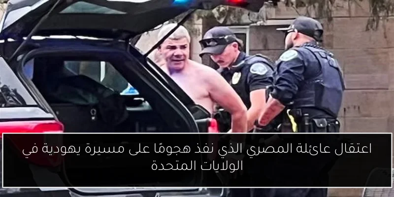 اعتقال عائلة المصري الذي نفذ هجومًا على مسيرة يهودية في الولايات المتحدة