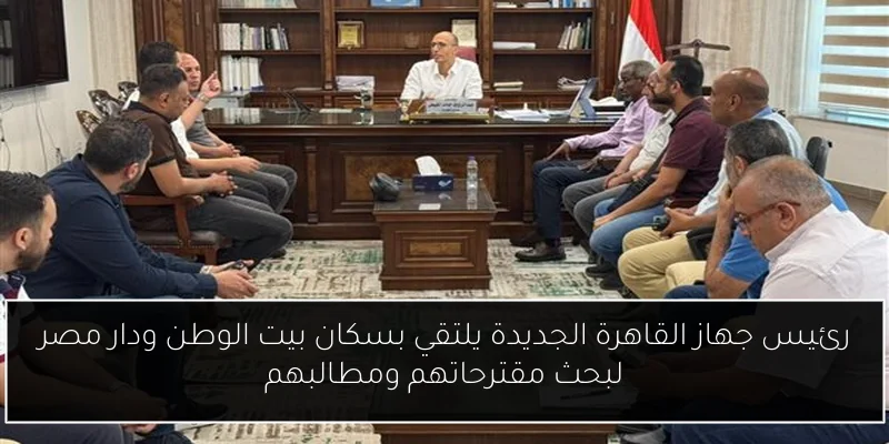 رئيس جهاز القاهرة الجديدة يلتقي بسكان بيت الوطن ودار مصر لبحث مقترحاتهم ومطالبهم