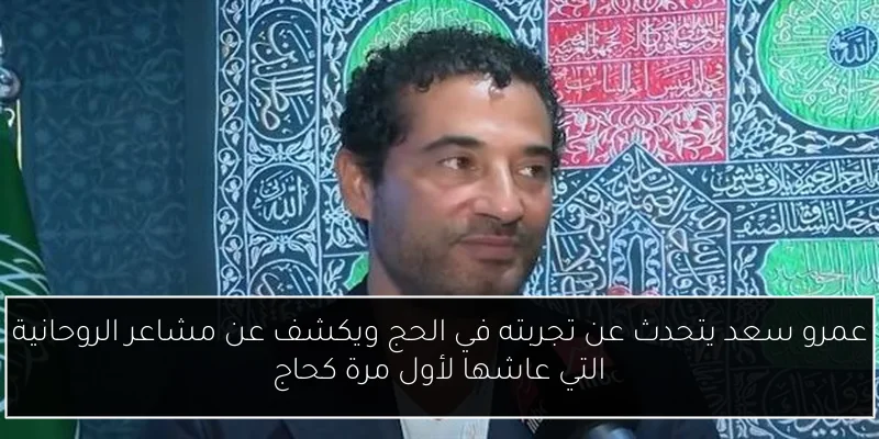 عمرو سعد يتحدث عن تجربته في الحج ويكشف عن مشاعر الروحانية التي عاشها لأول مرة كحاج