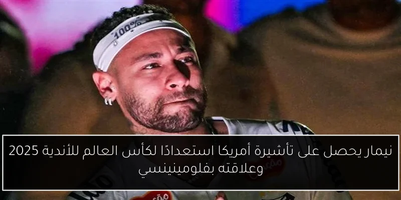 نيمار يحصل على تأشيرة أمريكا استعدادًا لكأس العالم للأندية 2025 وعلاقته بفلومينينسي