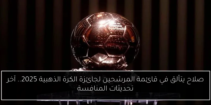 صلاح يتألق في قائمة المرشحين لجائزة الكرة الذهبية 2025.. آخر تحديثات المنافسة
