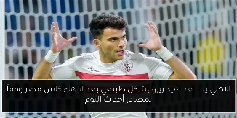 الأهلي يستعد لقيد زيزو بشكل طبيعي بعد انتهاء كأس مصر وفقاً لمصادر أحداث اليوم