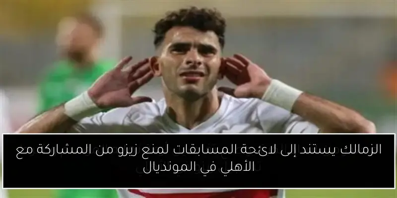الزمالك يستند إلى لائحة المسابقات لمنع زيزو من المشاركة مع الأهلي في المونديال