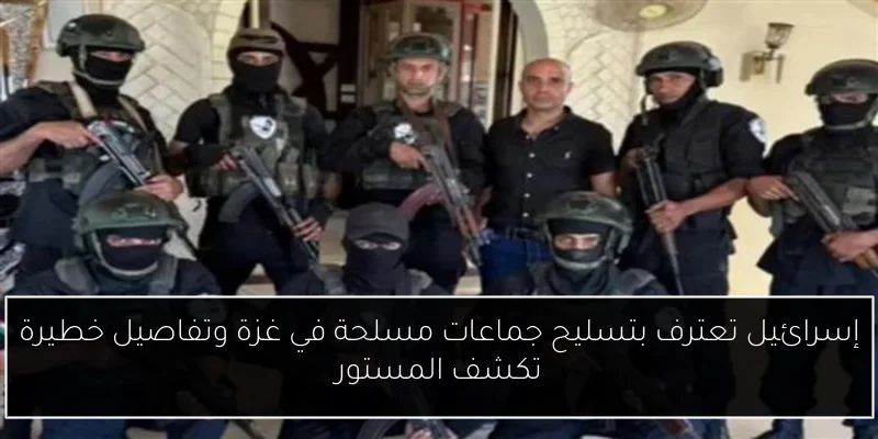 إسرائيل تعترف بتسليح جماعات مسلحة في غزة وتفاصيل خطيرة تكشف المستور