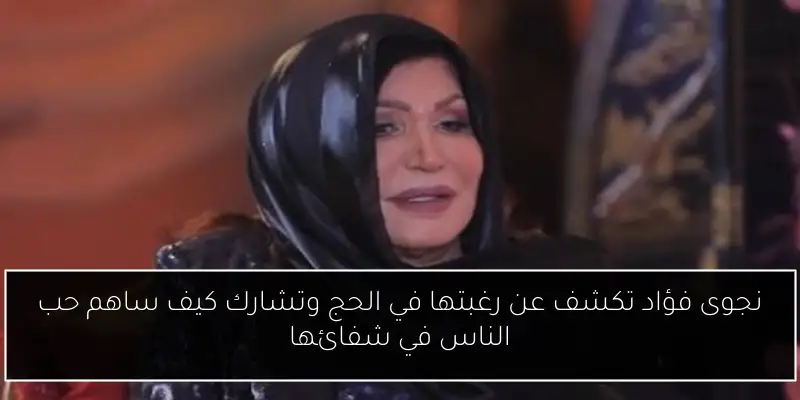 نجوى فؤاد تكشف عن رغبتها في الحج وتشارك كيف ساهم حب الناس في شفائها