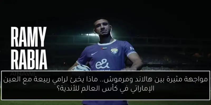 مواجهة مثيرة بين هالاند ومرموش.. ماذا يخبئ لرامي ربيعة مع العين الإماراتي في كأس العالم للأندية؟