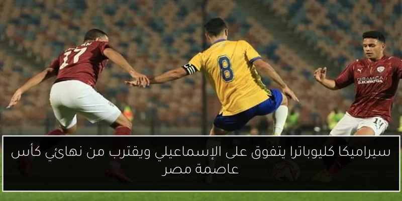 سيراميكا كليوباترا يتفوق على الإسماعيلي ويقترب من نهائي كأس عاصمة مصر