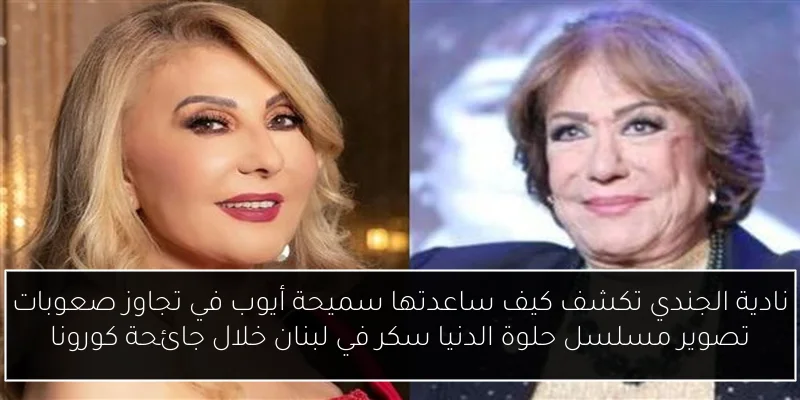 نادية الجندي تكشف كيف ساعدتها سميحة أيوب في تجاوز صعوبات تصوير مسلسل حلوة الدنيا سكر في لبنان خلال جائحة كورونا
