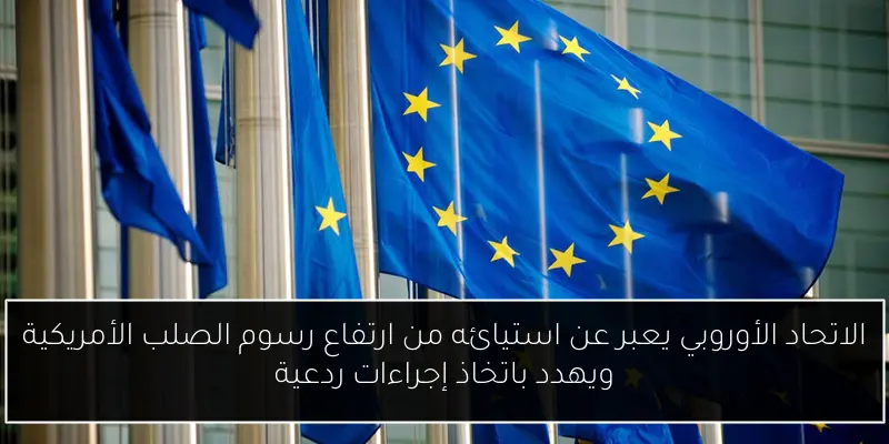 الاتحاد الأوروبي يعبر عن استيائه من ارتفاع رسوم الصلب الأمريكية ويهدد باتخاذ إجراءات ردعية