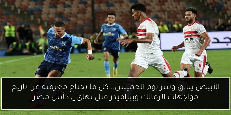 الأبيض يتألق وسر يوم الخميس.. كل ما تحتاج معرفته عن تاريخ مواجهات الزمالك وبيراميدز قبل نهائي كأس مصر