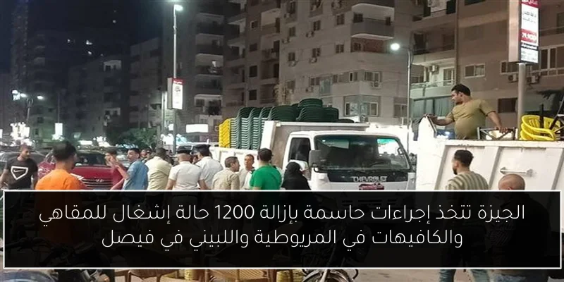 الجيزة تتخذ إجراءات حاسمة بإزالة 1200 حالة إشغال للمقاهي والكافيهات في المريوطية واللبيني في فيصل