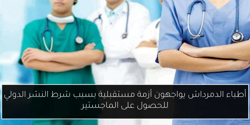 أطباء الدمرداش يواجهون أزمة مستقبلية بسبب شرط النشر الدولي للحصول على الماجستير