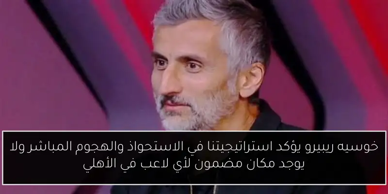 خوسيه ريبيرو يؤكد استراتيجيتنا في الاستحواذ والهجوم المباشر ولا يوجد مكان مضمون لأي لاعب في الأهلي