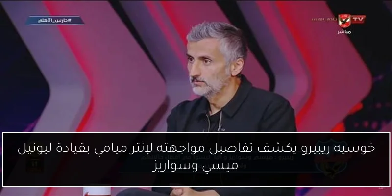خوسيه ريبيرو يكشف تفاصيل مواجهته لإنتر ميامي بقيادة ليونيل ميسي وسواريز