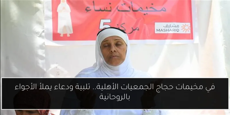 في مخيمات حجاج الجمعيات الأهلية.. تلبية ودعاء يملأ الأجواء بالروحانية