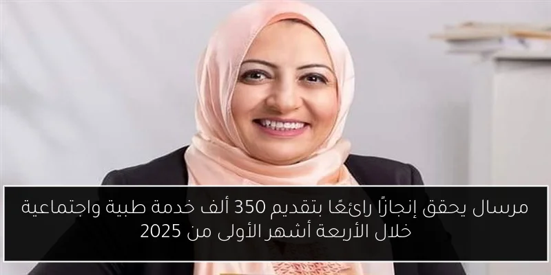 مرسال يحقق إنجازًا رائعًا بتقديم 350 ألف خدمة طبية واجتماعية خلال الأربعة أشهر الأولى من 2025
