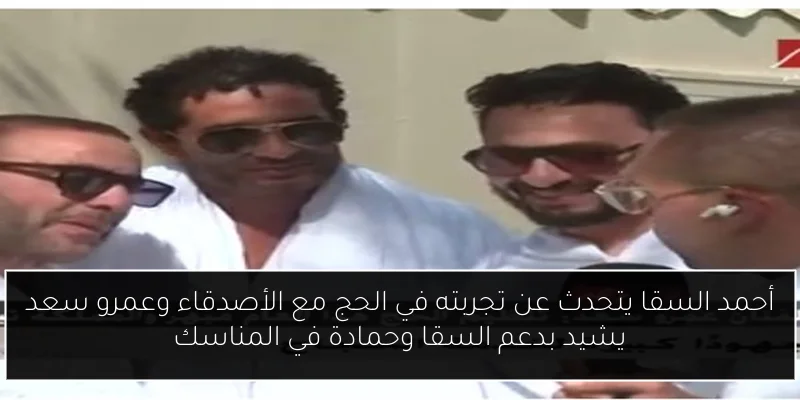 أحمد السقا يتحدث عن تجربته في الحج مع الأصدقاء وعمرو سعد يشيد بدعم السقا وحمادة في المناسك