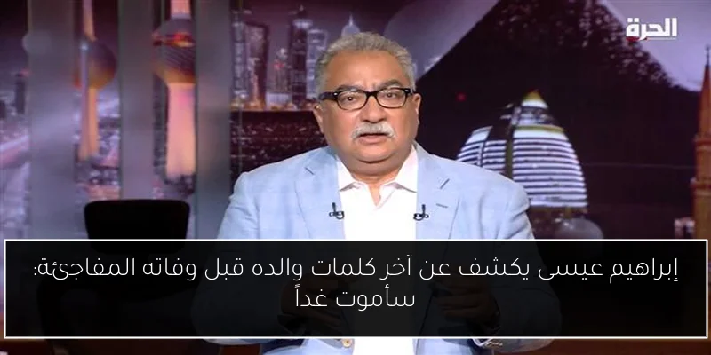 إبراهيم عيسى يكشف عن آخر كلمات والده قبل وفاته المفاجئة: سأموت غداً