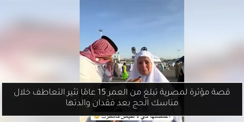 قصة مؤثرة لمصرية تبلغ من العمر 15 عامًا تثير التعاطف خلال مناسك الحج بعد فقدان والدتها