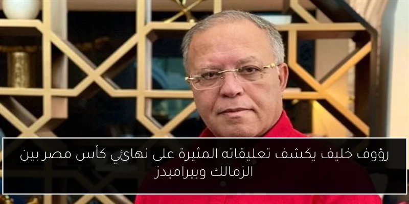 رؤوف خليف يكشف تعليقاته المثيرة على نهائي كأس مصر بين الزمالك وبيراميدز