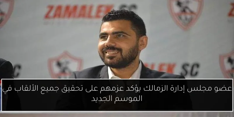 عضو مجلس إدارة الزمالك يؤكد عزمهم على تحقيق جميع الألقاب في الموسم الجديد