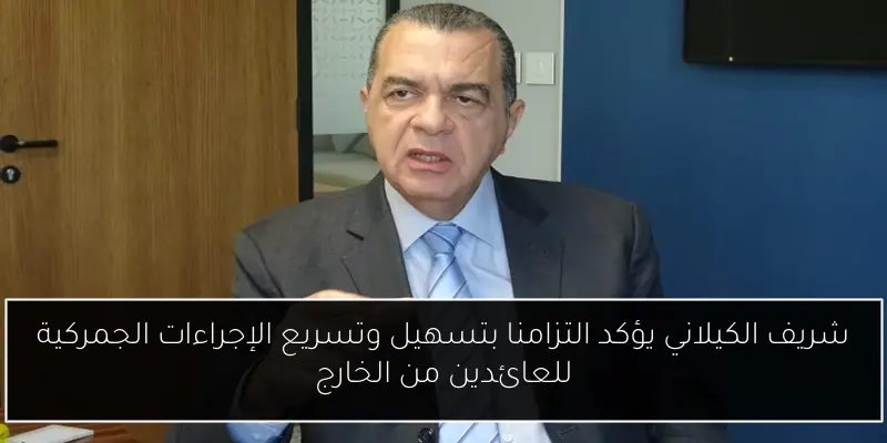 شريف الكيلاني يؤكد التزامنا بتسهيل وتسريع الإجراءات الجمركية للعائدين من الخارج