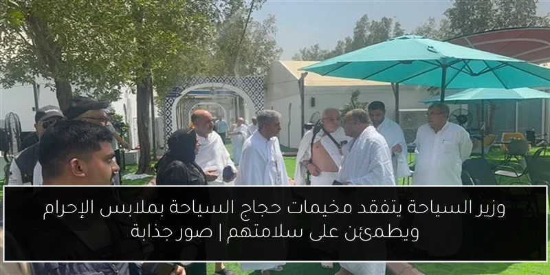 وزير السياحة يتفقد مخيمات حجاج السياحة بملابس الإحرام ويطمئن على سلامتهم | صور جذابة