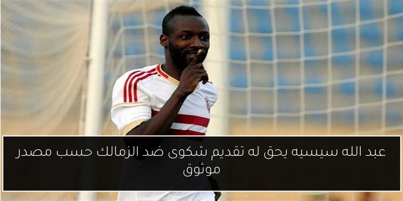 عبد الله سيسيه يحق له تقديم شكوى ضد الزمالك حسب مصدر موثوق