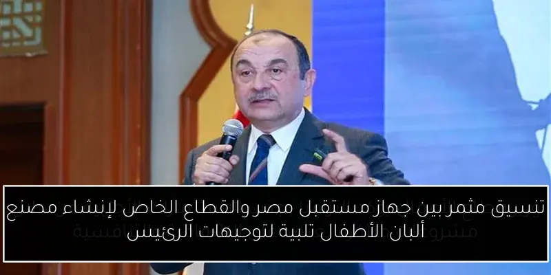 تنسيق مثمر بين جهاز مستقبل مصر والقطاع الخاص لإنشاء مصنع ألبان الأطفال تلبية لتوجيهات الرئيس