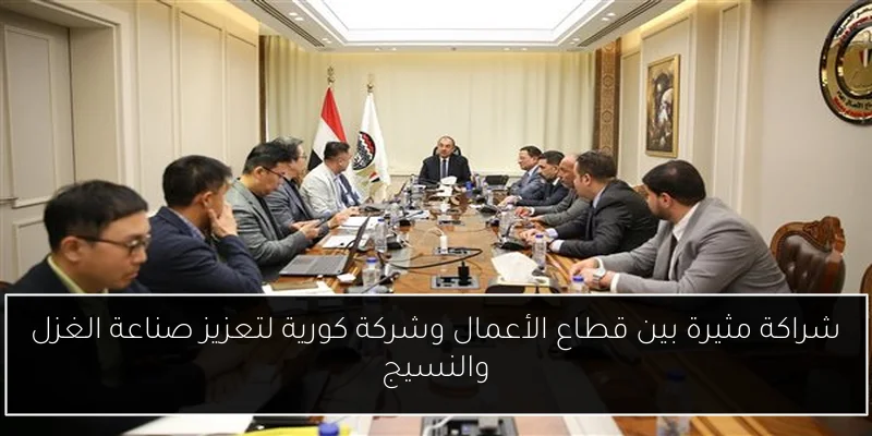 شراكة مثيرة بين قطاع الأعمال وشركة كورية لتعزيز صناعة الغزل والنسيج
