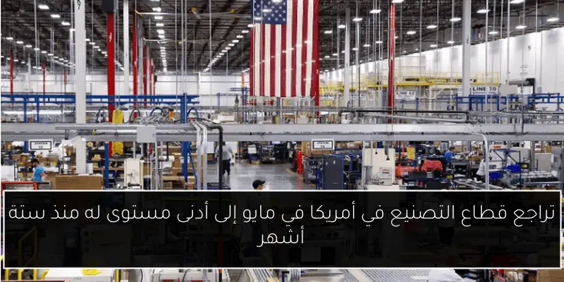 تراجع قطاع التصنيع في أمريكا في مايو إلى أدنى مستوى له منذ ستة أشهر
