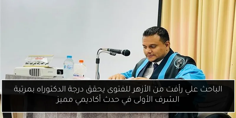 الباحث علي رأفت من الأزهر للفتوى يحقق درجة الدكتوراه بمرتبة الشرف الأولى في حدث أكاديمي مميز