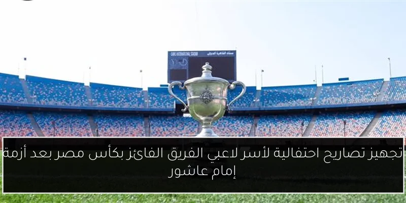 تجهيز تصاريح احتفالية لأسر لاعبي الفريق الفائز بكأس مصر بعد أزمة إمام عاشور
