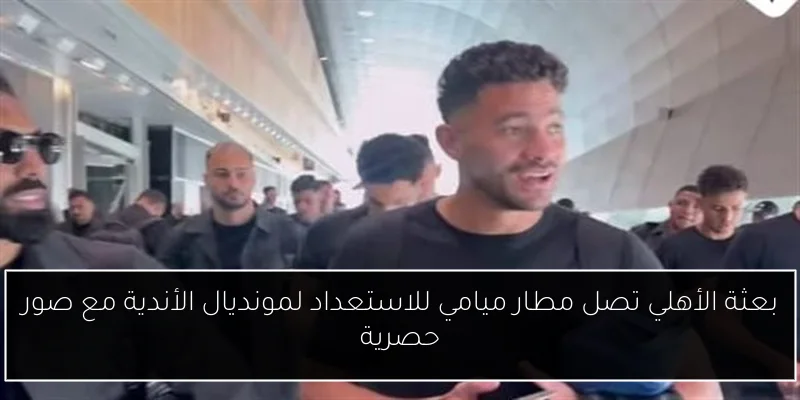 بعثة الأهلي تصل مطار ميامي للاستعداد لمونديال الأندية مع صور حصرية