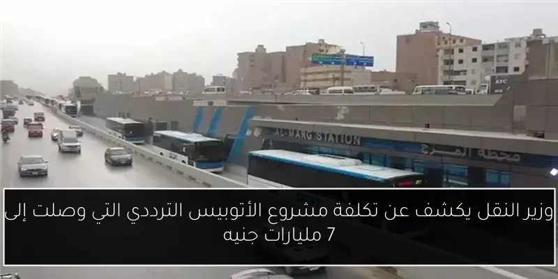 وزير النقل يكشف عن تكلفة مشروع الأتوبيس الترددي التي وصلت إلى 7 مليارات جنيه