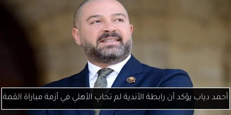 أحمد دياب يؤكد أن رابطة الأندية لم تحابِ الأهلي في أزمة مباراة القمة