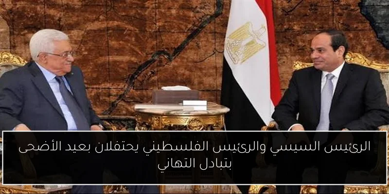 الرئيس السيسي والرئيس الفلسطيني يحتفلان بعيد الأضحى بتبادل التهاني