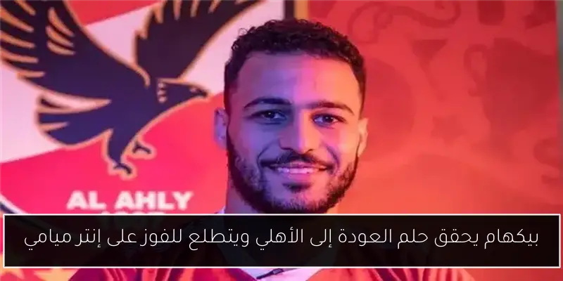 بيكهام يحقق حلم العودة إلى الأهلي ويتطلع للفوز على إنتر ميامي
