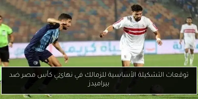 توقعات التشكيلة الأساسية للزمالك في نهائي كأس مصر ضد بيراميدز