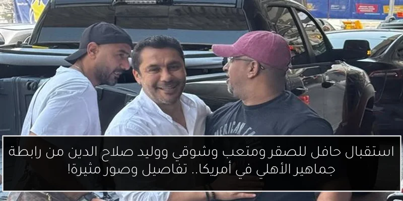 استقبال حافل للصقر ومتعب وشوقي ووليد صلاح الدين من رابطة جماهير الأهلي في أمريكا.. تفاصيل وصور مثيرة!