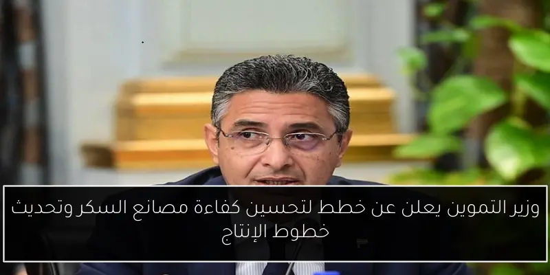 وزير التموين يعلن عن خطط لتحسين كفاءة مصانع السكر وتحديث خطوط الإنتاج