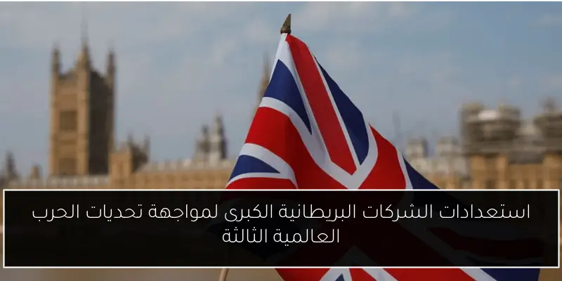 استعدادات الشركات البريطانية الكبرى لمواجهة تحديات الحرب العالمية الثالثة