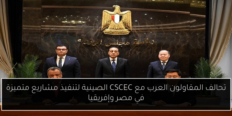 تحالف المقاولون العرب مع CSCEC الصينية لتنفيذ مشاريع متميزة في مصر وإفريقيا