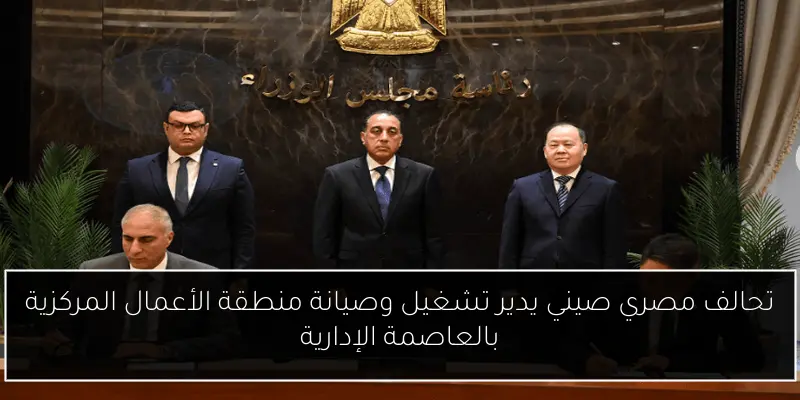 تحالف مصري صيني يدير تشغيل وصيانة منطقة الأعمال المركزية بالعاصمة الإدارية