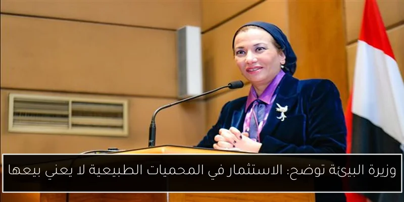 وزيرة البيئة توضح: الاستثمار في المحميات الطبيعية لا يعني بيعها