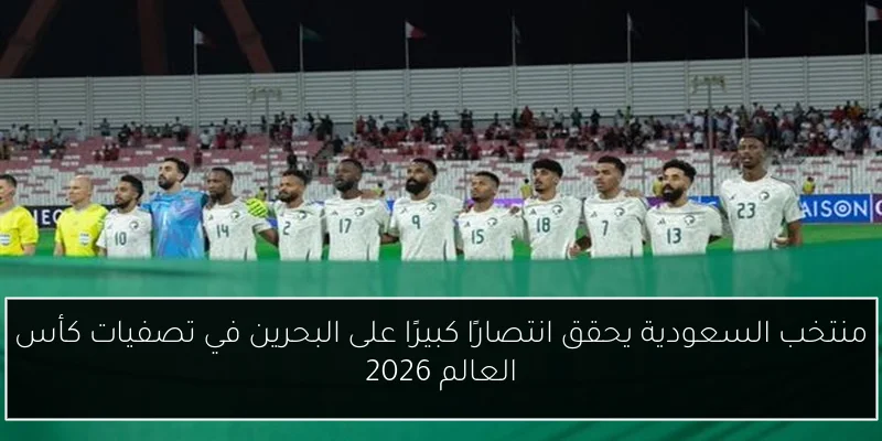 منتخب السعودية يحقق انتصارًا كبيرًا على البحرين في تصفيات كأس العالم 2026