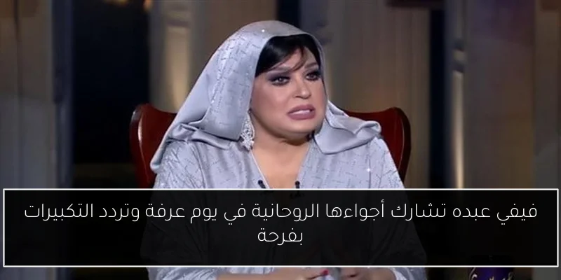فيفي عبده تشارك أجواءها الروحانية في يوم عرفة وتردد التكبيرات بفرحة