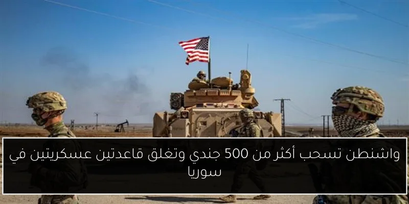 واشنطن تسحب أكثر من 500 جندي وتغلق قاعدتين عسكريتين في سوريا