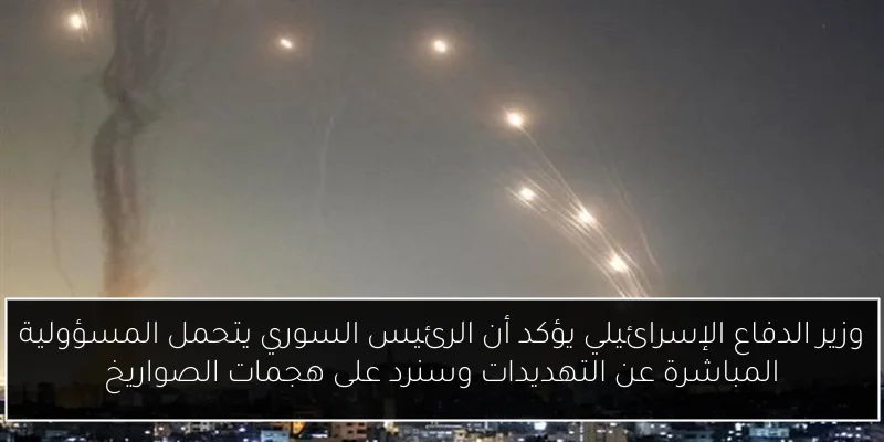 وزير الدفاع الإسرائيلي يؤكد أن الرئيس السوري يتحمل المسؤولية المباشرة عن التهديدات وسنرد على هجمات الصواريخ