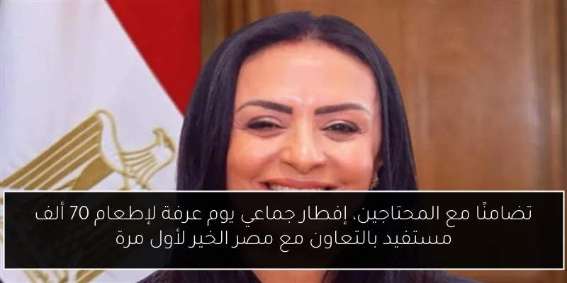 تضامنًا مع المحتاجين، إفطار جماعي يوم عرفة لإطعام 70 ألف مستفيد بالتعاون مع مصر الخير لأول مرة